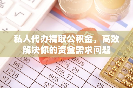 安义私人代办提取公积金，高效解决你的资金需求问题