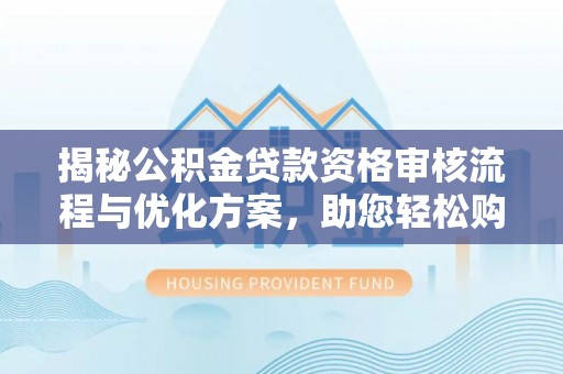 安义揭秘公积金贷款资格审核流程与优化方案，助您轻松购房