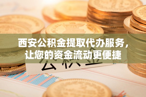 安义西安公积金提取代办服务，让您的资金流动更便捷
