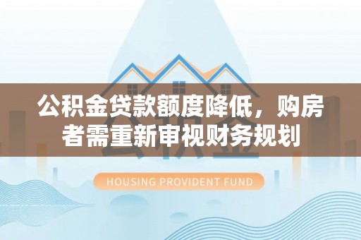 安义公积金贷款额度降低，购房者需重新审视财务规划