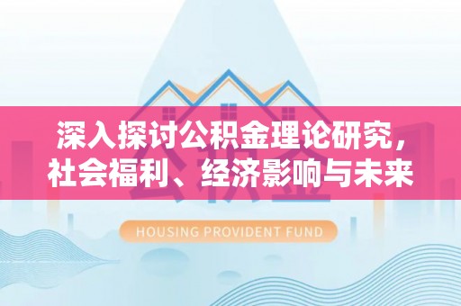 安义深入探讨公积金理论研究，社会福利、经济影响与未来展望