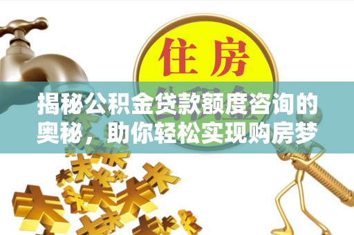 安义揭秘公积金贷款额度咨询的奥秘，助你轻松实现购房梦想