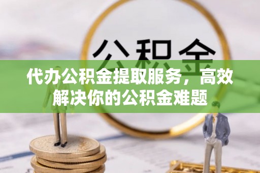 安义代办公积金提取服务，高效解决你的公积金难题