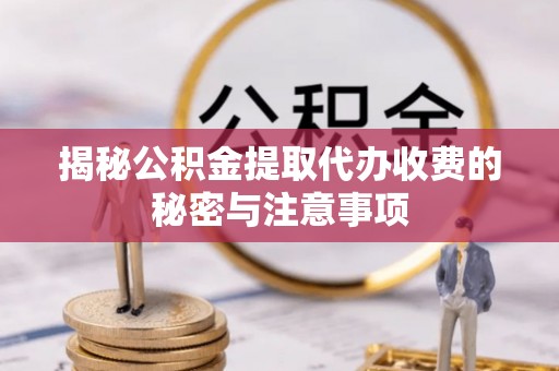安义揭秘公积金提取代办收费的秘密与注意事项