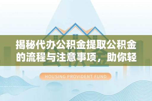 安义揭秘代办公积金提取公积金的流程与注意事项，助你轻松拿回属于你的钱