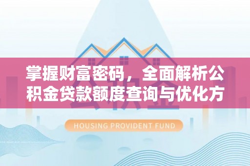 安义掌握财富密码，全面解析公积金贷款额度查询与优化方案