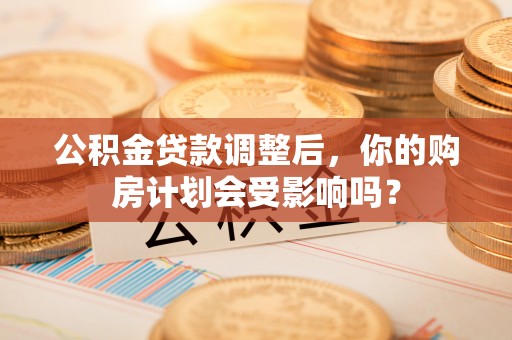 安义公积金贷款调整后，你的购房计划会受影响吗？