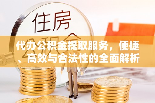 安义代办公积金提取服务，便捷、高效与合法性的全面解析