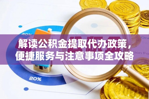 安义解读公积金提取代办政策，便捷服务与注意事项全攻略