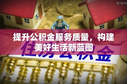 安义提升公积金服务质量，构建美好生活新蓝图