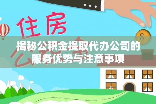 安义揭秘公积金提取代办公司的服务优势与注意事项