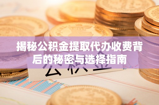 安义揭秘公积金提取代办收费背后的秘密与选择指南