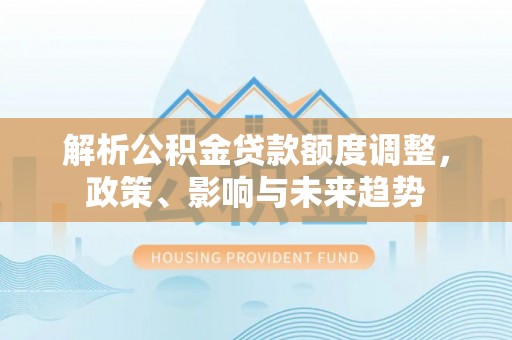 安义解析公积金贷款额度调整，政策、影响与未来趋势