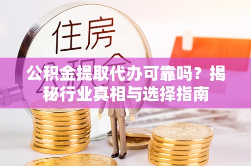 安义公积金提取代办可靠吗？揭秘行业真相与选择指南