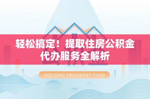 安义轻松搞定！提取住房公积金代办服务全解析