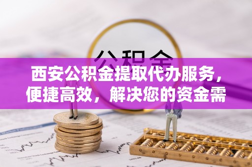 安义西安公积金提取代办服务，便捷高效，解决您的资金需求