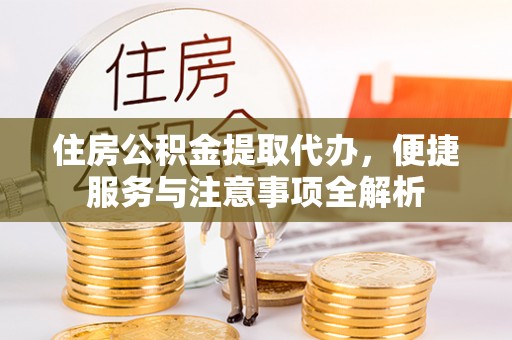 安义住房公积金提取代办，便捷服务与注意事项全解析