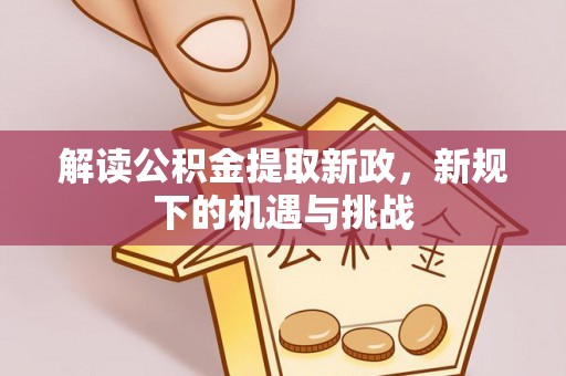 安义解读公积金提取新政，新规下的机遇与挑战