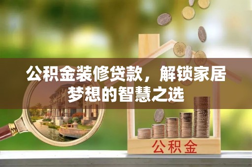 安义公积金装修贷款，解锁家居梦想的智慧之选