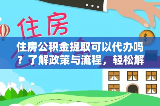 安义住房公积金提取可以代办吗？了解政策与流程，轻松解决你的疑问