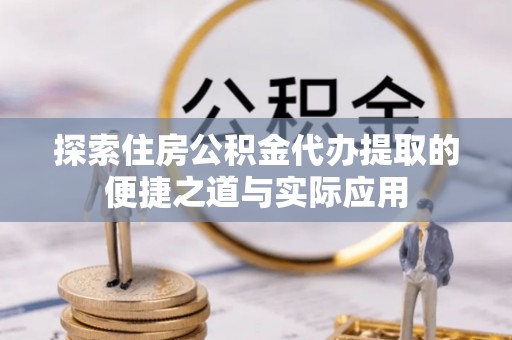 安义探索住房公积金代办提取的便捷之道与实际应用