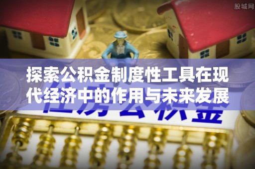 安义探索公积金制度性工具在现代经济中的作用与未来发展