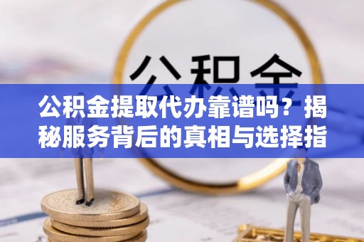 安义公积金提取代办靠谱吗？揭秘服务背后的真相与选择指南