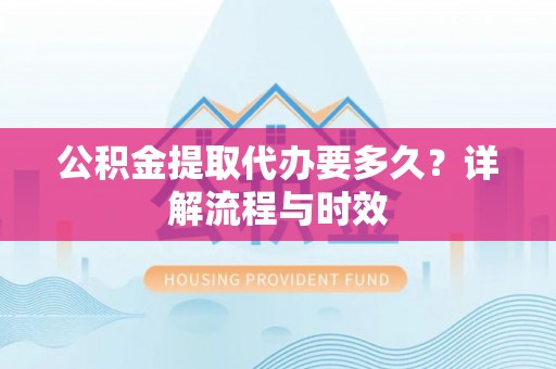安义公积金提取代办要多久？详解流程与时效