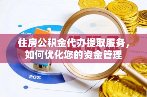 安义住房公积金代办提取服务，如何优化您的资金管理
