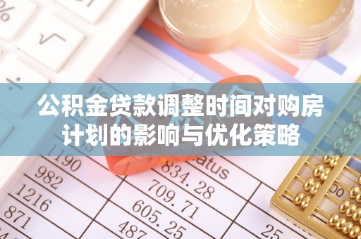 安义公积金贷款调整时间对购房计划的影响与优化策略