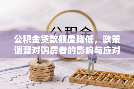 安义公积金贷款额度降低，政策调整对购房者的影响与应对策略