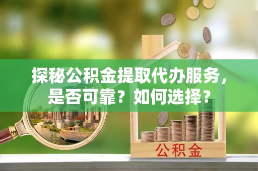 安义探秘公积金提取代办服务，是否可靠？如何选择？