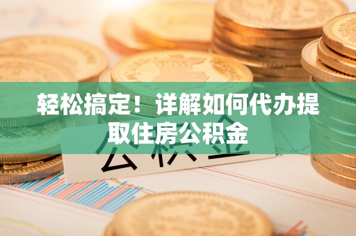 安义轻松搞定！详解如何代办提取住房公积金