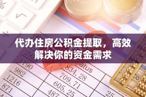 安义代办住房公积金提取，高效解决你的资金需求