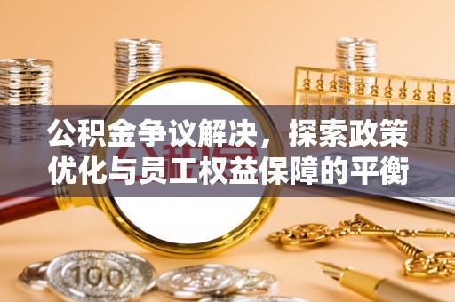 安义公积金争议解决，探索政策优化与员工权益保障的平衡点
