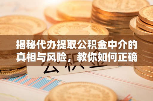 安义揭秘代办提取公积金中介的真相与风险，教你如何正确操作
