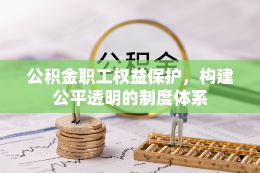 安义公积金职工权益保护，构建公平透明的制度体系
