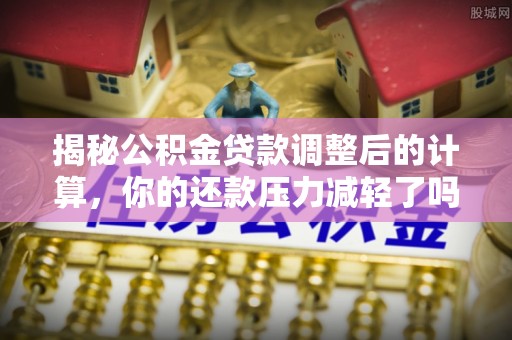 安义揭秘公积金贷款调整后的计算，你的还款压力减轻了吗？