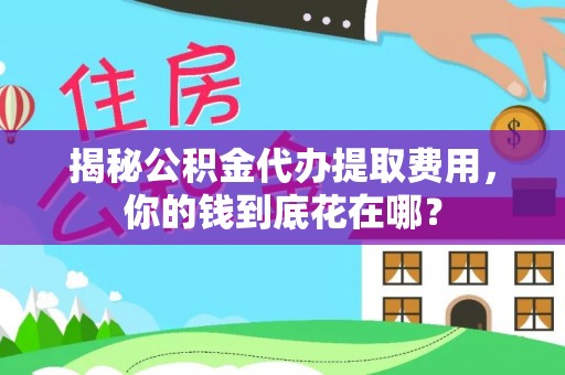 安义揭秘公积金代办提取费用，你的钱到底花在哪？