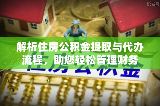 安义解析住房公积金提取与代办流程，助您轻松管理财务