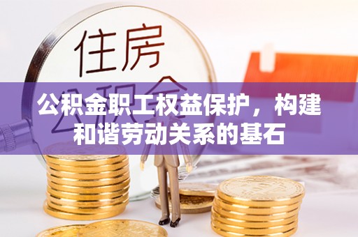 安义公积金职工权益保护，构建和谐劳动关系的基石