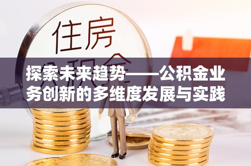安义探索未来趋势——公积金业务创新的多维度发展与实践