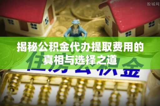 安义揭秘公积金代办提取费用的真相与选择之道