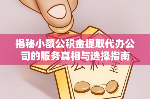 安义揭秘小额公积金提取代办公司的服务真相与选择指南