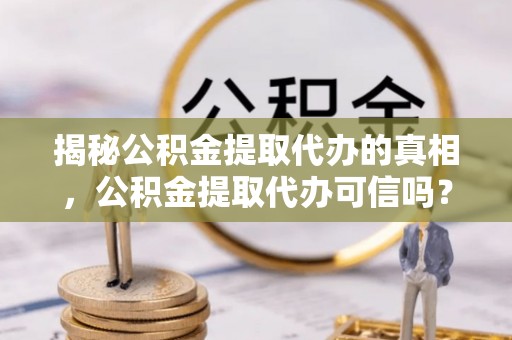 安义揭秘公积金提取代办的真相，公积金提取代办可信吗？