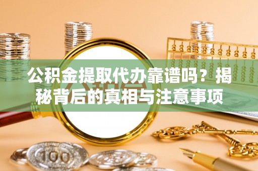 安义公积金提取代办靠谱吗？揭秘背后的真相与注意事项