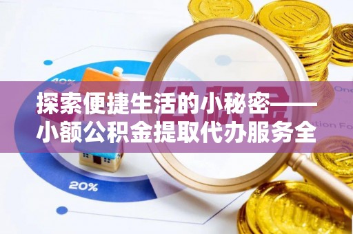 安义探索便捷生活的小秘密——小额公积金提取代办服务全解析