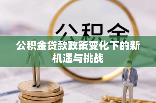 安义公积金贷款政策变化下的新机遇与挑战