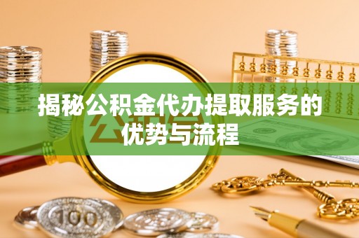 安义揭秘公积金代办提取服务的优势与流程
