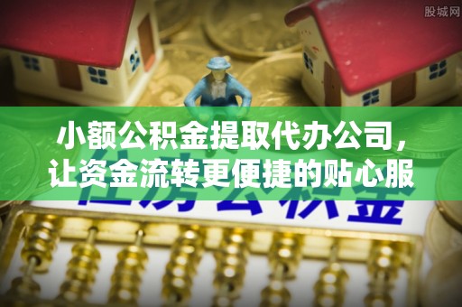 安义小额公积金提取代办公司，让资金流转更便捷的贴心服务